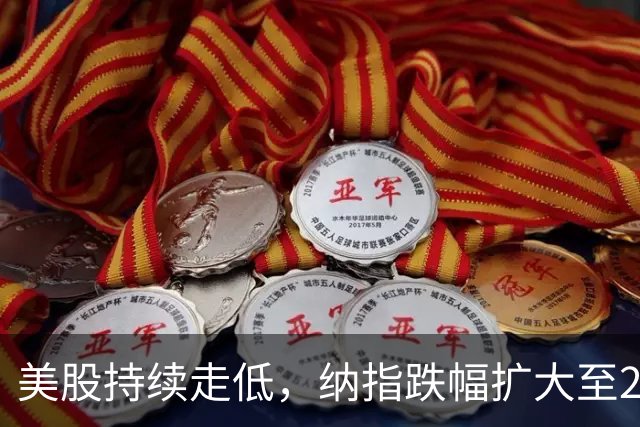 美股持续走低，纳指跌幅扩大至2%